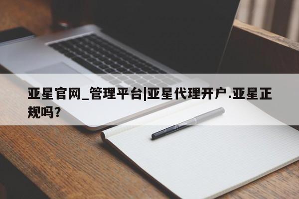 亚星官网 亚星手机版app亚星官网_管理平台|亚星代理开户.亚星正规吗？