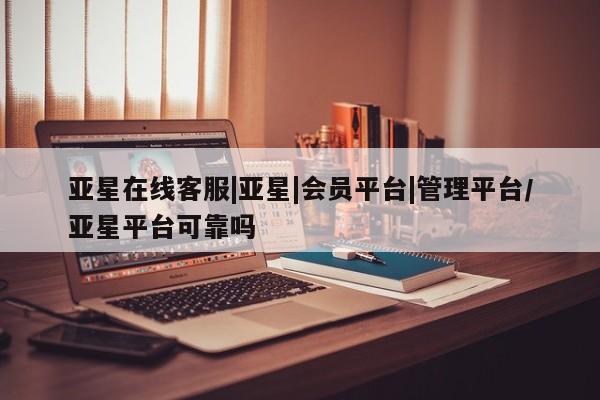 亚星官网 亚星手机版app亚星在线客服|亚星|会员平台|管理平台/亚星平台可靠吗