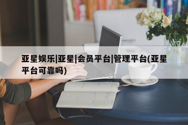 亚星官网 亚星手机版app亚星娱乐|亚星|会员平台|管理平台(亚星平台可靠吗)