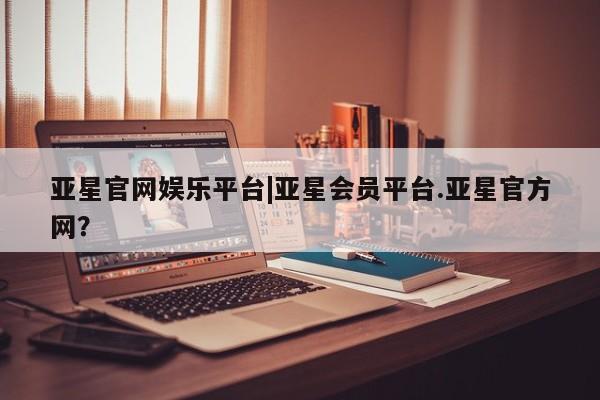 亚星官网 亚星手机版app亚星官网娱乐平台|亚星会员平台.亚星官方网？