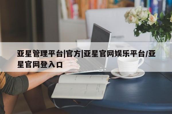 亚星官网 亚星手机版app亚星管理平台|官方|亚星官网娱乐平台/亚星官网登入口
