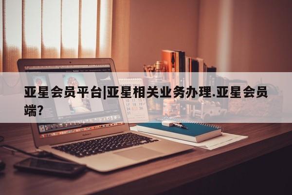 亚星官网 亚星手机版app亚星会员平台|亚星相关业务办理.亚星会员端？