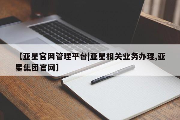 亚星官网 亚星手机版app【亚星官网管理平台|亚星相关业务办理,亚星集团官网】