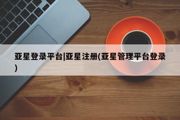 亚星官网 亚星手机版app亚星登录平台|亚星注册(亚星管理平台登录)
