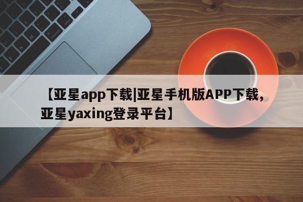 亚星官网 亚星手机版app【亚星app下载|亚星手机版APP下载,亚星yaxing登录平台】