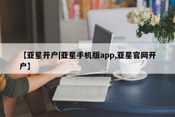 亚星官网 亚星手机版app【亚星开户|亚星手机版app,亚星官网开户】