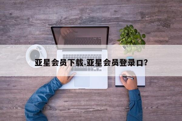 亚星官网 亚星手机版app亚星会员下载.亚星会员登录口？