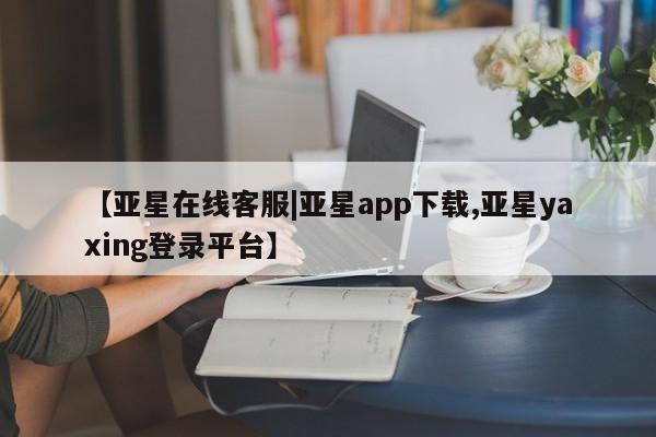 亚星官网 亚星手机版app【亚星在线客服|亚星app下载,亚星yaxing登录平台】