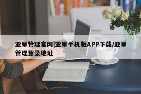 亚星官网 亚星手机版app亚星管理官网|亚星手机版APP下载/亚星管理登录地址