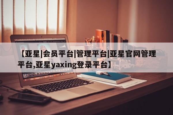 亚星官网 亚星手机版app【亚星|会员平台|管理平台|亚星官网管理平台,亚星yaxing登录平台】