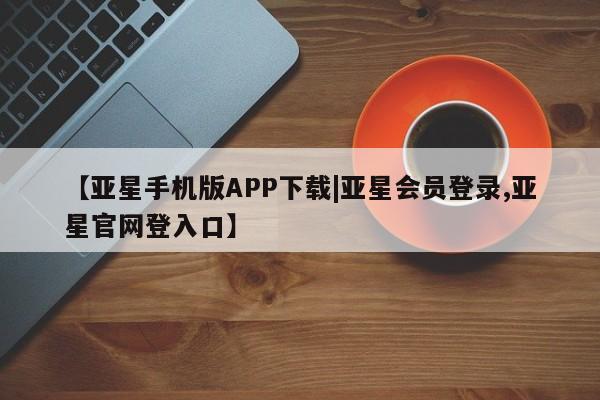 亚星官网 亚星手机版app【亚星手机版APP下载|亚星会员登录,亚星官网登入口】