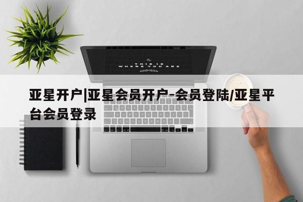 亚星官网 亚星手机版app亚星开户|亚星会员开户-会员登陆/亚星平台会员登录