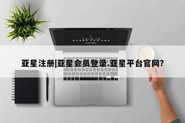 亚星官网 亚星手机版app亚星注册|亚星会员登录.亚星平台官网？