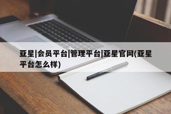 亚星官网 亚星手机版app亚星|会员平台|管理平台|亚星官网(亚星平台怎么样)