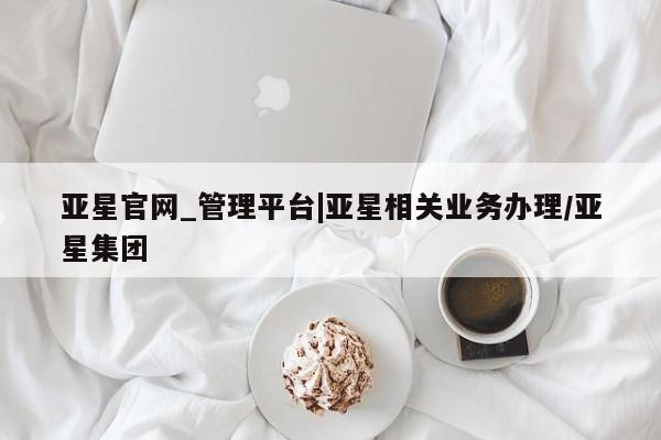 亚星官网 亚星手机版app亚星官网_管理平台|亚星相关业务办理/亚星集团
