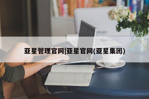 亚星官网 亚星手机版app亚星管理官网|亚星官网(亚星集团)