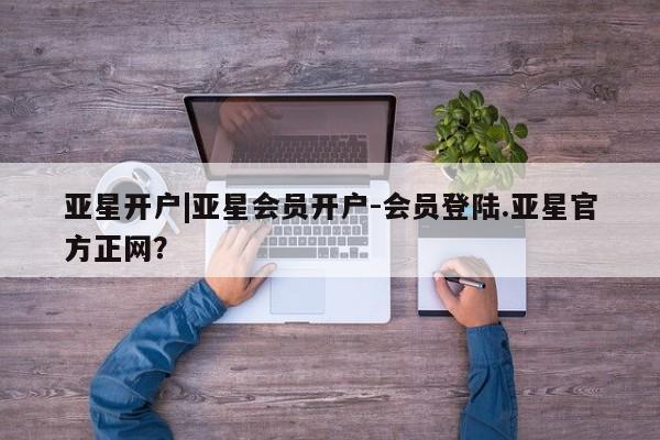 亚星官网 亚星手机版app亚星开户|亚星会员开户-会员登陆.亚星官方正网？