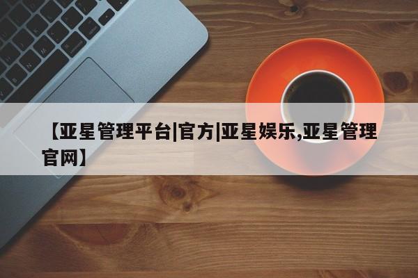 亚星官网 亚星手机版app【亚星管理平台|官方|亚星娱乐,亚星管理官网】