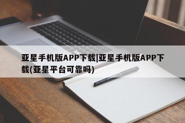 亚星官网 亚星手机版app亚星手机版APP下载|亚星手机版APP下载(亚星平台可靠吗)