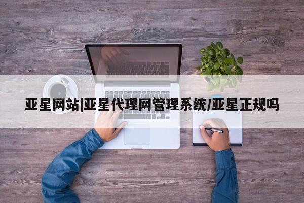 亚星官网 亚星手机版app亚星网站|亚星代理网管理系统/亚星正规吗