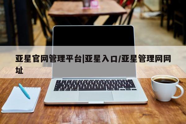 亚星官网 亚星手机版app亚星官网管理平台|亚星入口/亚星管理网网址
