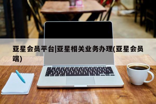 亚星官网 亚星手机版app亚星会员平台|亚星相关业务办理(亚星会员端)
