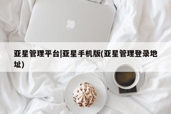 亚星官网 亚星手机版app亚星管理平台|亚星手机版(亚星管理登录地址)