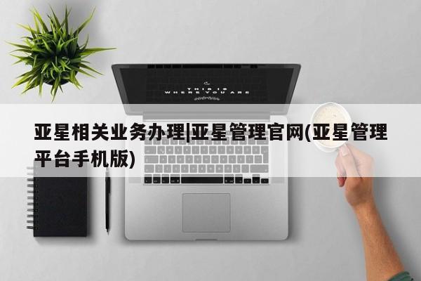 亚星官网 亚星手机版app亚星相关业务办理|亚星管理官网(亚星管理平台手机版)
