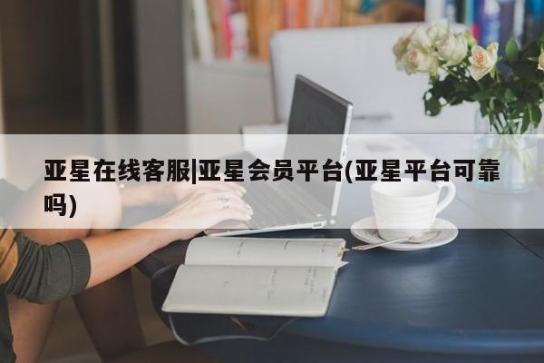 亚星官网 亚星手机版app亚星在线客服|亚星会员平台(亚星平台可靠吗)
