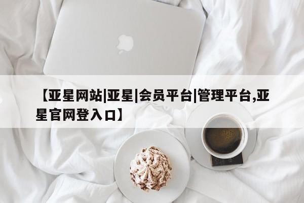亚星官网 亚星手机版app【亚星网站|亚星|会员平台|管理平台,亚星官网登入口】