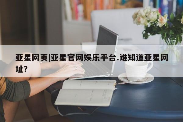 亚星官网 亚星手机版app亚星网页|亚星官网娱乐平台.谁知道亚星网址？