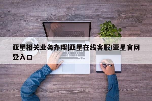 亚星官网 亚星手机版app亚星相关业务办理|亚星在线客服/亚星官网登入口