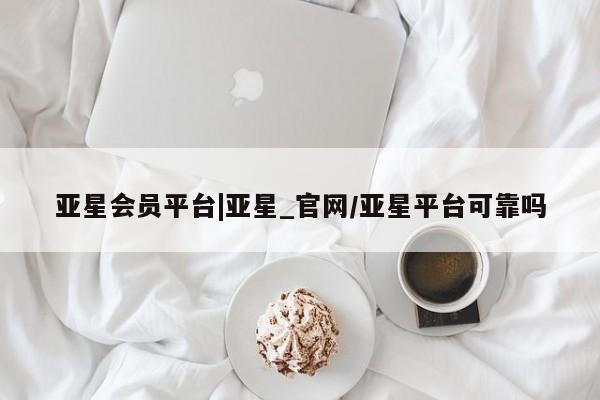 亚星官网 亚星手机版app亚星会员平台|亚星_官网/亚星平台可靠吗