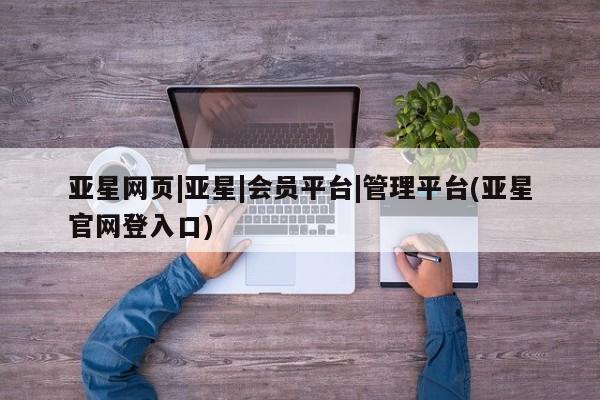 亚星官网 亚星手机版app亚星网页|亚星|会员平台|管理平台(亚星官网登入口)