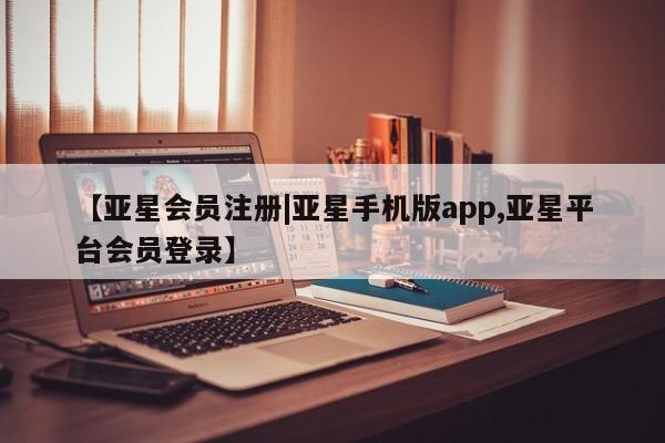 亚星官网 亚星手机版app【亚星会员注册|亚星手机版app,亚星平台会员登录】