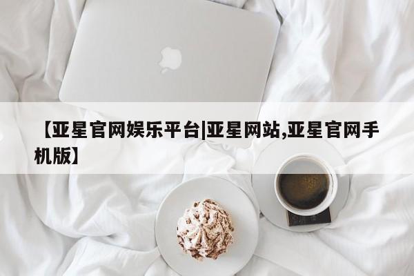 亚星官网 亚星手机版app【亚星官网娱乐平台|亚星网站,亚星官网手机版】