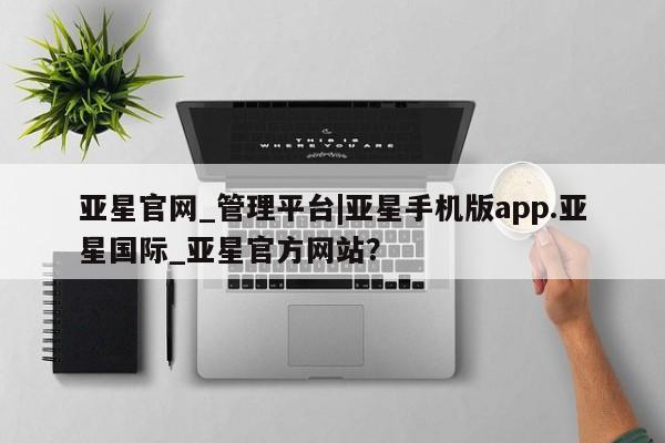 亚星官网 亚星手机版app亚星官网_管理平台|亚星手机版app.亚星国际_亚星官方网站？