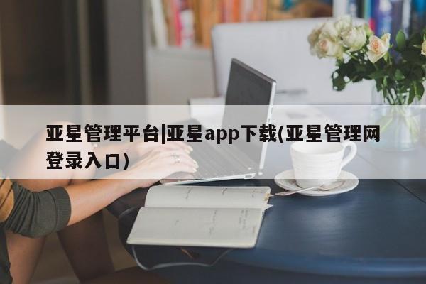 亚星官网 亚星手机版app亚星管理平台|亚星app下载(亚星管理网登录入口)