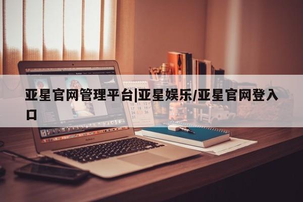 亚星官网 亚星手机版app亚星官网管理平台|亚星娱乐/亚星官网登入口
