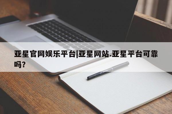亚星官网 亚星手机版app亚星官网娱乐平台|亚星网站.亚星平台可靠吗？