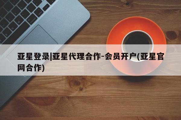 亚星官网 亚星手机版app亚星登录|亚星代理合作-会员开户(亚星官网合作)