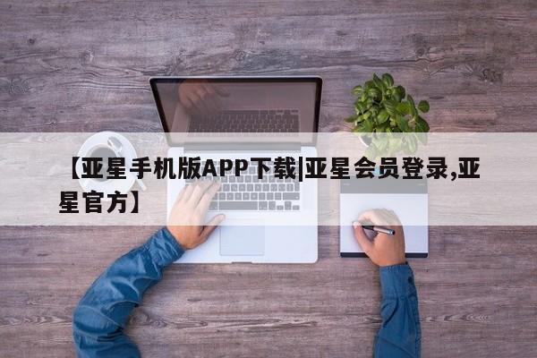 亚星官网 亚星手机版app【亚星手机版APP下载|亚星会员登录,亚星官方】