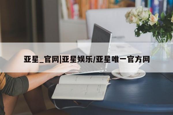 亚星官网 亚星手机版app亚星_官网|亚星娱乐/亚星唯一官方网