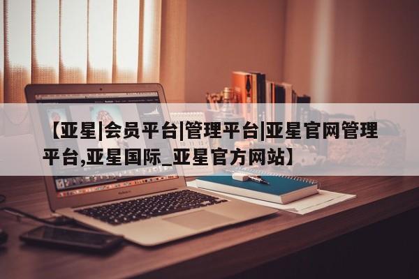 亚星官网 亚星手机版app【亚星|会员平台|管理平台|亚星官网管理平台,亚星国际_亚星官方网站】