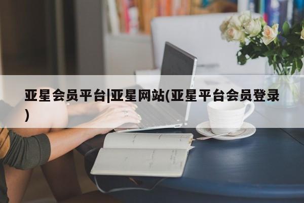 亚星官网 亚星手机版app亚星会员平台|亚星网站(亚星平台会员登录)