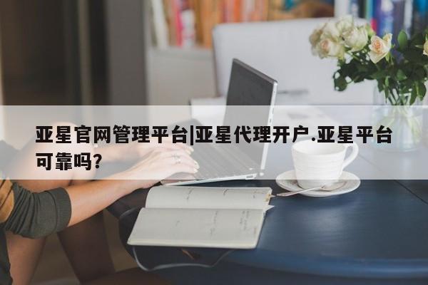亚星官网 亚星手机版app亚星官网管理平台|亚星代理开户.亚星平台可靠吗？
