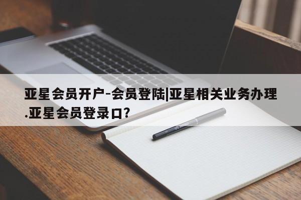亚星官网 亚星手机版app亚星会员开户-会员登陆|亚星相关业务办理.亚星会员登录口？