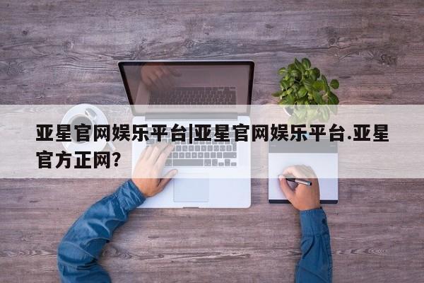 亚星官网 亚星手机版app亚星官网娱乐平台|亚星官网娱乐平台.亚星官方正网？