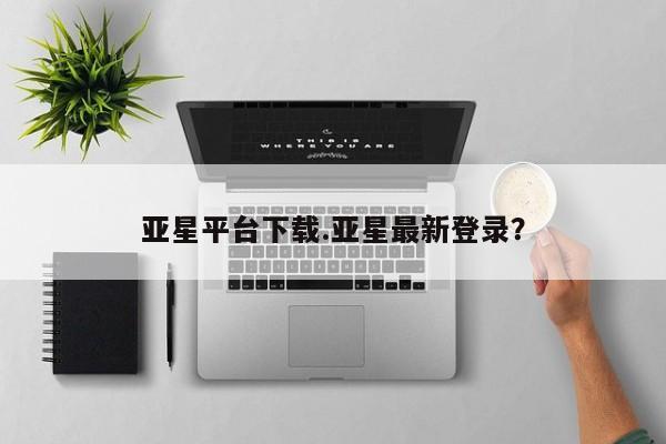亚星官网 亚星手机版app亚星平台下载.亚星最新登录？