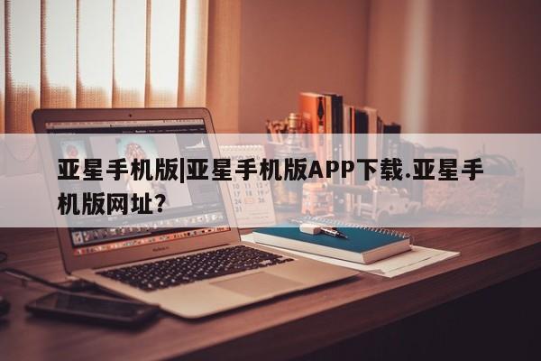 亚星官网 亚星手机版app亚星手机版|亚星手机版APP下载.亚星手机版网址？